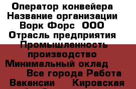 Оператор конвейера › Название организации ­ Ворк Форс, ООО › Отрасль предприятия ­ Промышленность, производство › Минимальный оклад ­ 30 000 - Все города Работа » Вакансии   . Кировская обл.,Захарищево п.